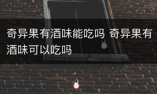 奇异果有酒味能吃吗 奇异果有酒味可以吃吗