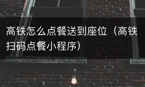 高铁怎么点餐送到座位（高铁扫码点餐小程序）
