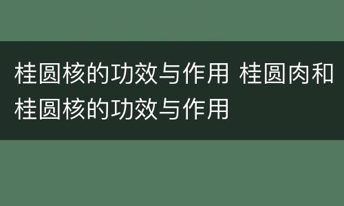 桂圆核的功效与作用 桂圆肉和桂圆核的功效与作用