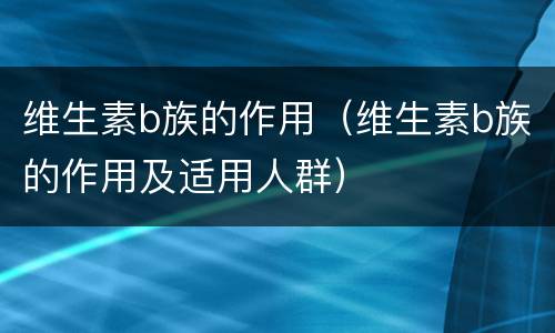 维生素b族的作用（维生素b族的作用及适用人群）