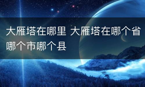 大雁塔在哪里 大雁塔在哪个省哪个市哪个县