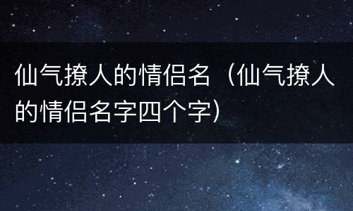 仙气撩人的情侣名（仙气撩人的情侣名字四个字）
