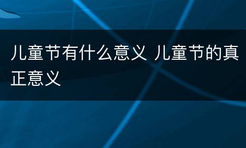 儿童节有什么意义 儿童节的真正意义
