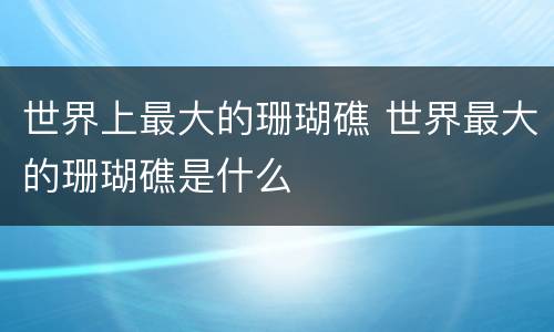 世界上最大的珊瑚礁 世界最大的珊瑚礁是什么
