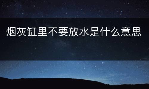 烟灰缸里不要放水是什么意思