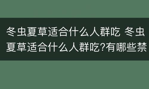 冬虫夏草适合什么人群吃 冬虫夏草适合什么人群吃?有哪些禁忌
