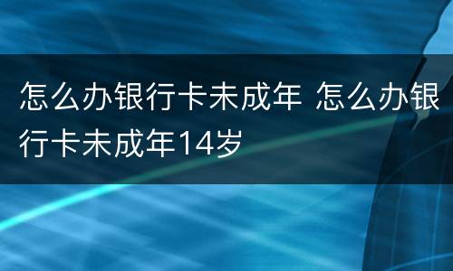 怎么办银行卡未成年 怎么办银行卡未成年14岁