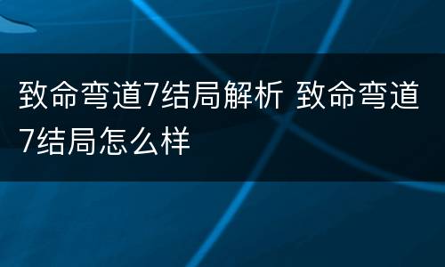 致命弯道7结局解析 致命弯道7结局怎么样