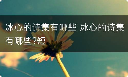 冰心的诗集有哪些 冰心的诗集有哪些?短