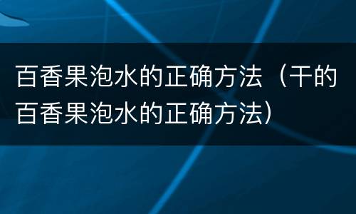 百香果泡水的正确方法（干的百香果泡水的正确方法）