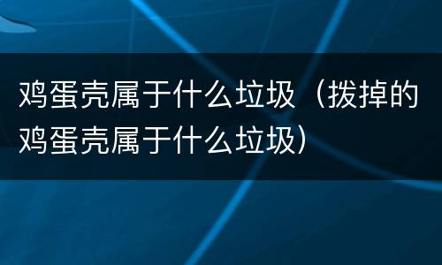 鸡蛋壳属于什么垃圾（拨掉的鸡蛋壳属于什么垃圾）