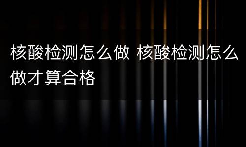 核酸检测怎么做 核酸检测怎么做才算合格