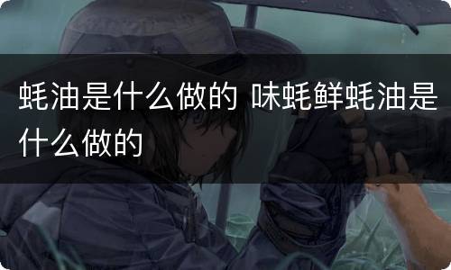 蚝油是什么做的 味蚝鲜蚝油是什么做的