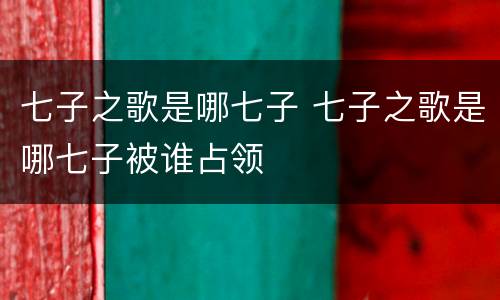 七子之歌是哪七子 七子之歌是哪七子被谁占领