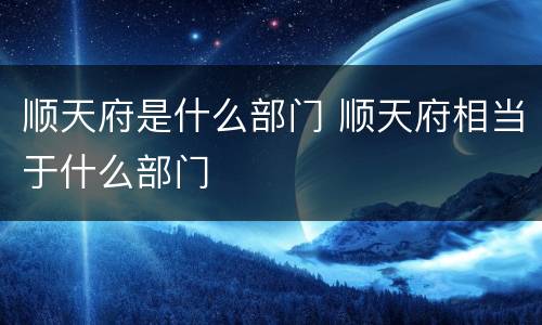 顺天府是什么部门 顺天府相当于什么部门