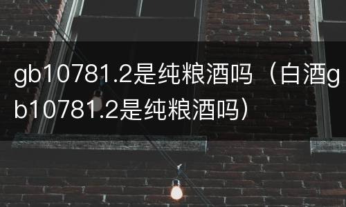 gb10781.2是纯粮酒吗（白酒gb10781.2是纯粮酒吗）