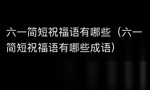 六一简短祝福语有哪些（六一简短祝福语有哪些成语）