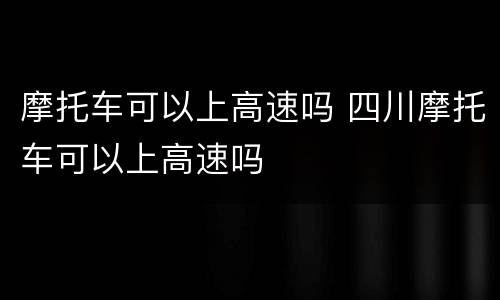 摩托车可以上高速吗 四川摩托车可以上高速吗
