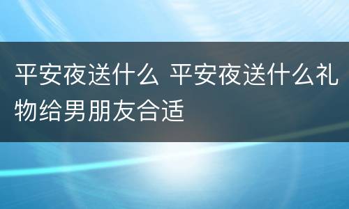 平安夜送什么 平安夜送什么礼物给男朋友合适