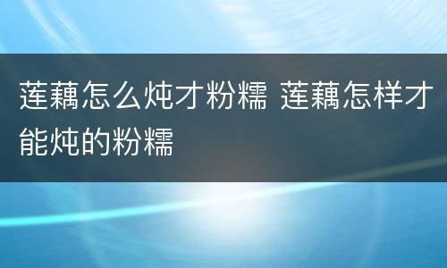 莲藕怎么炖才粉糯 莲藕怎样才能炖的粉糯