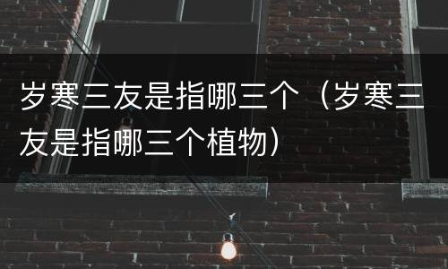 岁寒三友是指哪三个（岁寒三友是指哪三个植物）