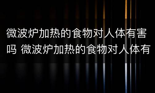 微波炉加热的食物对人体有害吗 微波炉加热的食物对人体有害吗?