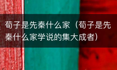 荀子是先秦什么家（荀子是先秦什么家学说的集大成者）