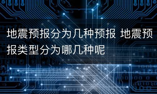 地震预报分为几种预报 地震预报类型分为哪几种呢