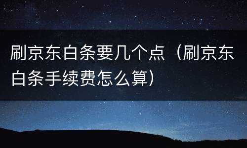 刷京东白条要几个点（刷京东白条手续费怎么算）