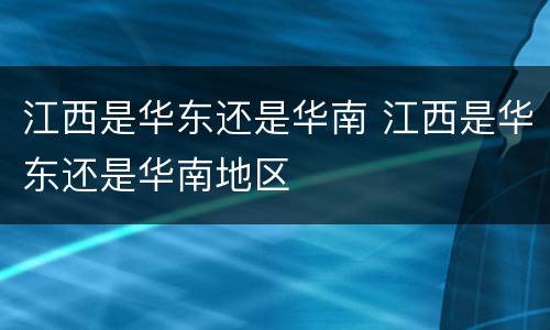 江西是华东还是华南 江西是华东还是华南地区