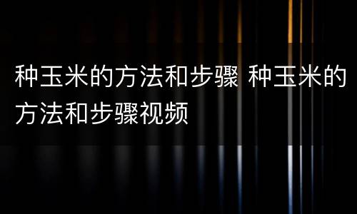 种玉米的方法和步骤 种玉米的方法和步骤视频