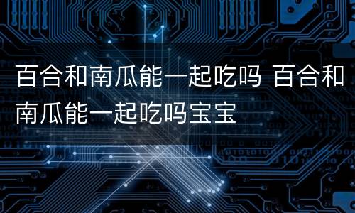 百合和南瓜能一起吃吗 百合和南瓜能一起吃吗宝宝