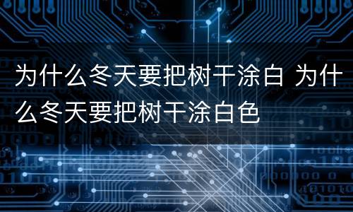 为什么冬天要把树干涂白 为什么冬天要把树干涂白色