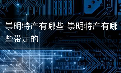 崇明特产有哪些 崇明特产有哪些带走的