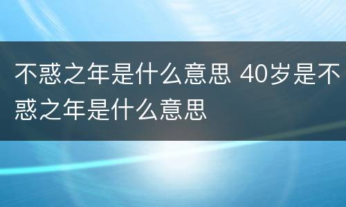 不惑之年是什么意思 40岁是不惑之年是什么意思