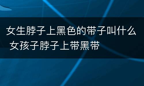 女生脖子上黑色的带子叫什么 女孩子脖子上带黑带