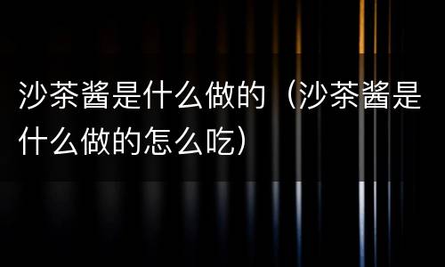 沙茶酱是什么做的（沙茶酱是什么做的怎么吃）