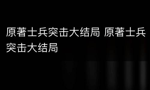 原著士兵突击大结局 原著士兵突击大结局