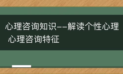 心理咨询知识--解读个性心理 心理咨询特征