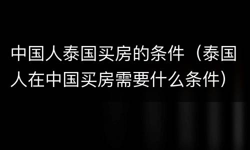 中国人泰国买房的条件（泰国人在中国买房需要什么条件）