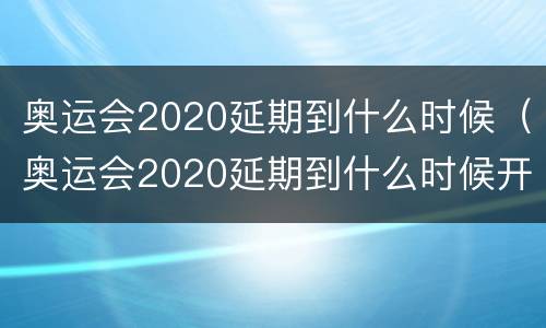 奥运会2020延期到什么时候（奥运会2020延期到什么时候开始）