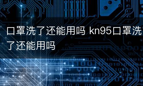 口罩洗了还能用吗 kn95口罩洗了还能用吗