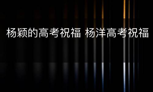 杨颖的高考祝福 杨洋高考祝福
