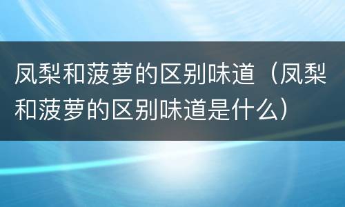 凤梨和菠萝的区别味道（凤梨和菠萝的区别味道是什么）