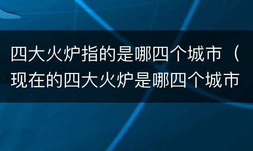四大火炉指的是哪四个城市（现在的四大火炉是哪四个城市）