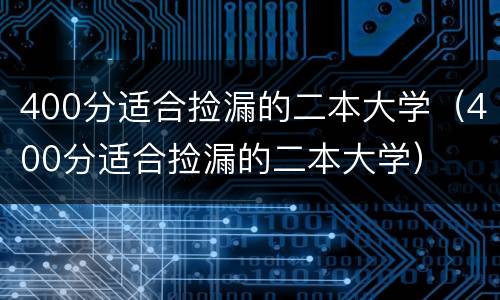 400分适合捡漏的二本大学（400分适合捡漏的二本大学）