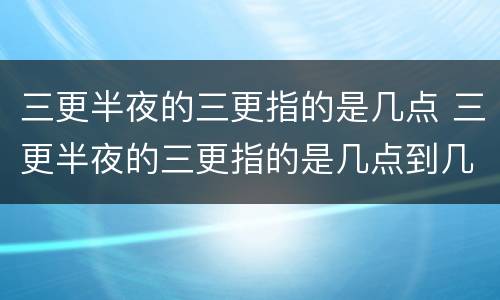 三更半夜的三更指的是几点 三更半夜的三更指的是几点到几点