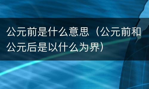 公元前是什么意思（公元前和公元后是以什么为界）