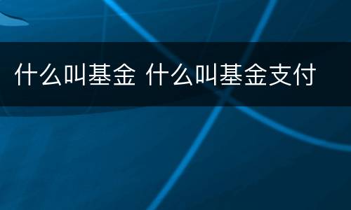 什么叫基金 什么叫基金支付