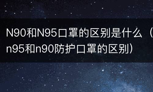 N90和N95口罩的区别是什么（n95和n90防护口罩的区别）